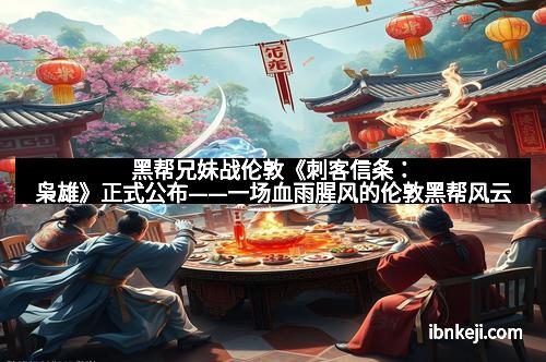 黑帮兄妹战伦敦《刺客信条:枭雄》正式公布——一场血雨腥风的伦敦黑帮风云