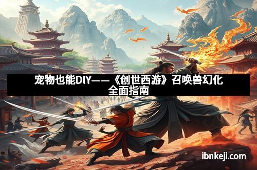 宠物也能DIY——《创世西游》召唤兽幻化全面指南