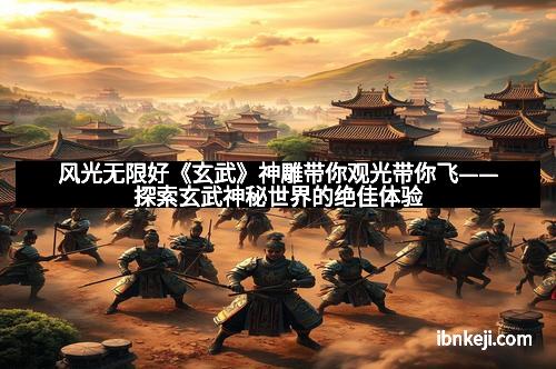 风光无限好《玄武》神雕带你观光带你飞——探索玄武神秘世界的绝佳体验